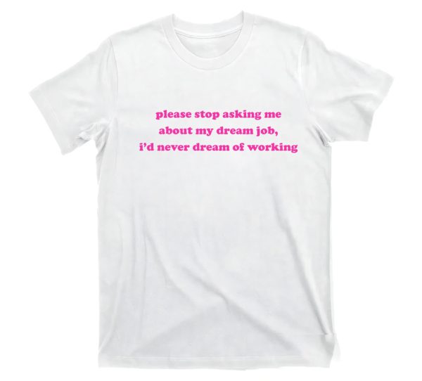 Please Stop Asking Me About My Dream Job I’d Never Dream Of Working Shirt