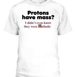 Protons Have Mass I Don’t Even Know They Were Catholic T-Shirt