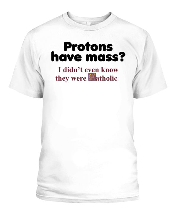 Protons Have Mass I Don’t Even Know They Were Catholic T-Shirt