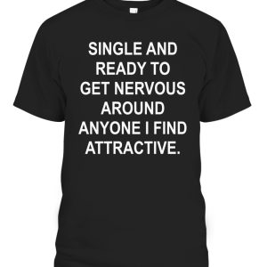 SINGLE AND READY TO GET NERVOUS AROUND ANYONE I FIND ATTRACTIVE SHIRT