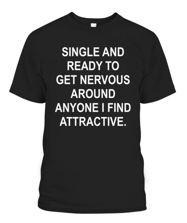 SINGLE AND READY TO GET NERVOUS AROUND ANYONE I FIND ATTRACTIVE SHIRT