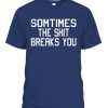 SOMETIMES THE SHIT BREAKS YOU SHIRT