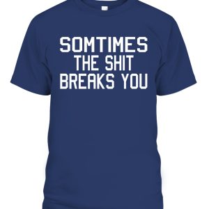 SOMETIMES THE SHIT BREAKS YOU SHIRT