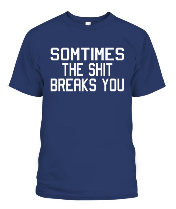 SOMETIMES THE SHIT BREAKS YOU SHIRT