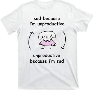 Sad Because I’m Unproductive Unproductive Because I’m Sad Shirt