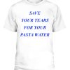 Save Your Tears For Your Pasta Water T-Shirt