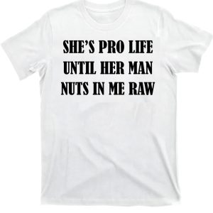 She’s Pro Life Until Her Man Nuts In Me Raw Shirt