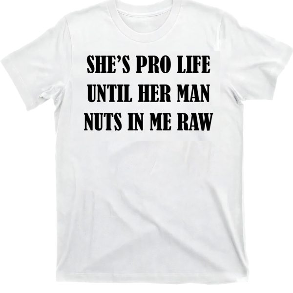 She’s Pro Life Until Her Man Nuts In Me Raw Shirt