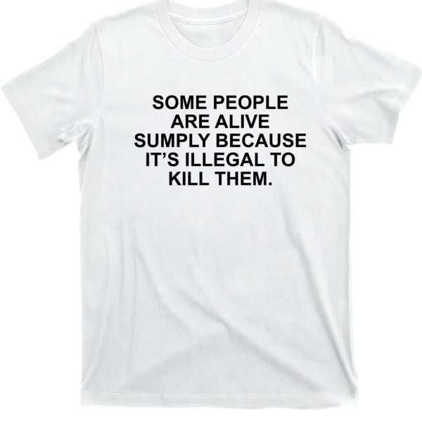 Some People Are Alive Simply Because It’s Illegal To Kill Them Shirt