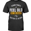 Sometimes I Feel Old But Then I Realize My Sister Is Older T-Shirt