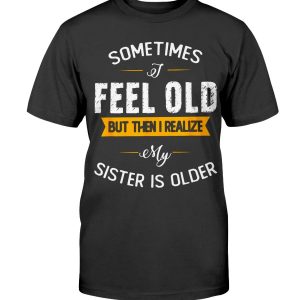 Sometimes I Feel Old But Then I Realize My Sister Is Older T-Shirt
