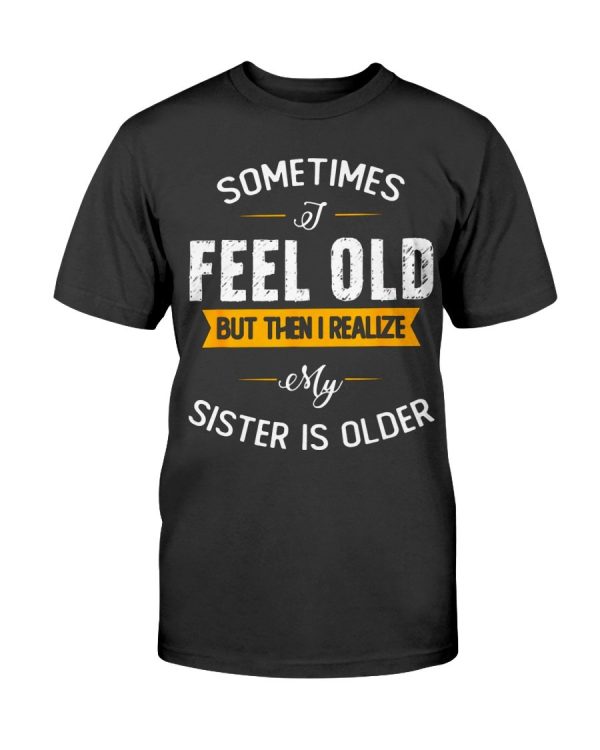 Sometimes I Feel Old But Then I Realize My Sister Is Older T-Shirt