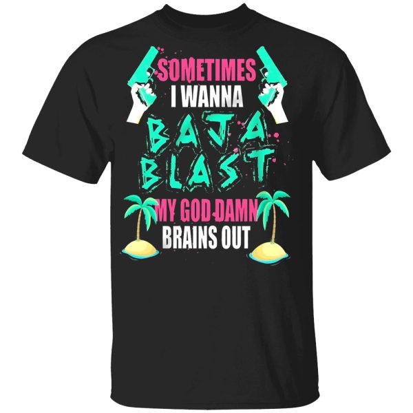 Sometimes I Wanna Baja Blast – My God Damn Brains Out Shirt