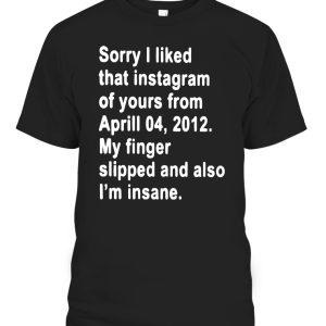Sorry I liked That Instagram Of Yours From April 04, 2012 – My Finger Slipped And Also – I’m Insane Shirt
