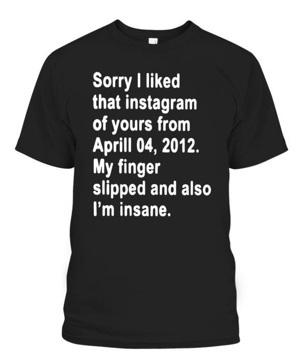 Sorry I liked That Instagram Of Yours From April 04, 2012 – My Finger Slipped And Also – I’m Insane Shirt