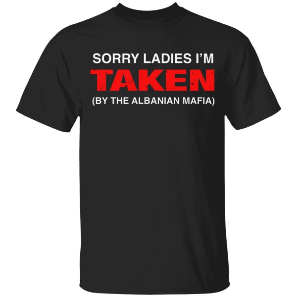 Sorry Ladies I’m Taken (By The Albanian Mafia) Shirt