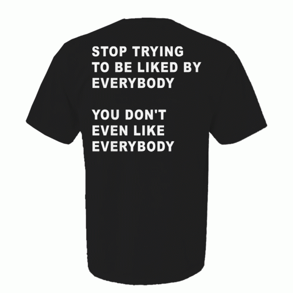 Stop Trying To Be Liked By Everybody You Don’t Even Like Shirt