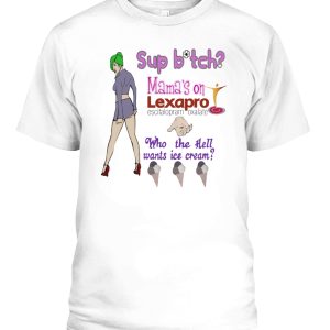 Sup Bitch Mamas On Lexapro Who The Hell Wants Ice Cream Shirt