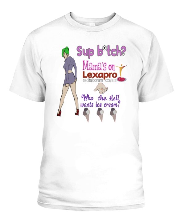 Sup Bitch Mamas On Lexapro Who The Hell Wants Ice Cream Shirt