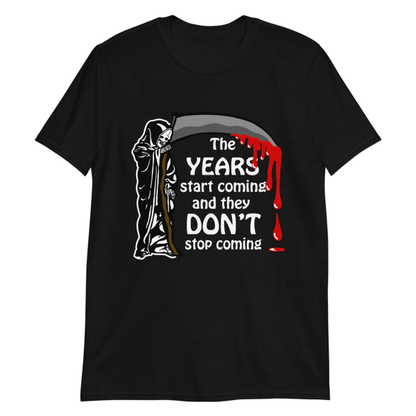 THE YEARS START COMING AND THEY DON’T STOP COMING SHIRT Grim Reaper