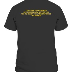 TO CRUSM YOUR EMEMIES – SEE TMEM DRIVEM BEFPRE YOU AND TO HEABR THE LAMEMTATIOM OF THE MOMEM SHIRT