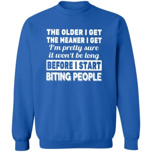 The Older I Get The Meaner I Get – I’m Preety Sure It Won’t Be Long Before I Start Biting People Shirt