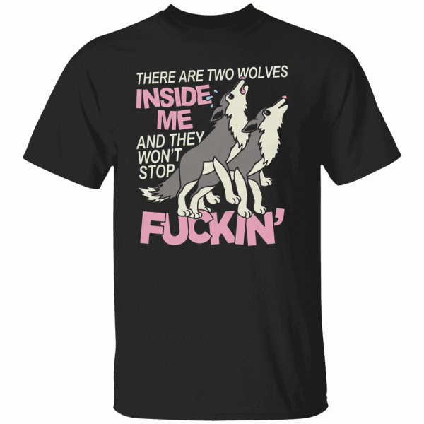 There Are Two Wolves Inside Of Me And They Won’t Stop Fuckin’ Shirt