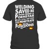 WELDING SAVED ME FROM BEING A PORNSTAR BUT I STILL GET PAID TO PENETRATE IN ALL POSITIONS SHIRT