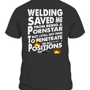 WELDING SAVED ME FROM BEING A PORNSTAR BUT I STILL GET PAID TO PENETRATE IN ALL POSITIONS SHIRT