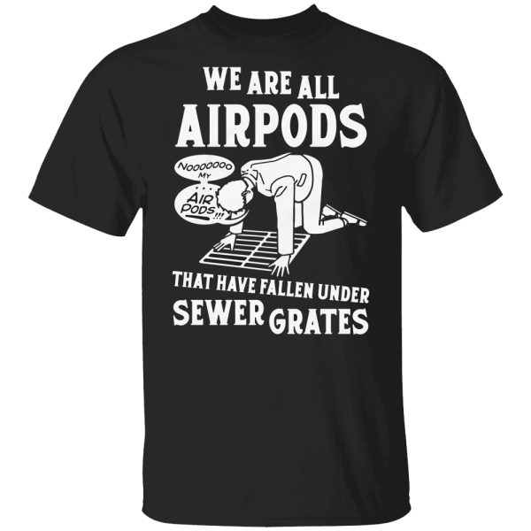 We Are All Airpods That Have Fallen Under Sewer Grates Shirt