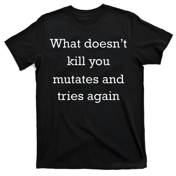 What Doesn’t Kill You Mutates And Tries Again Shirt