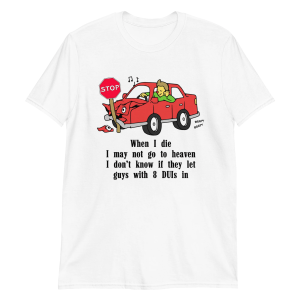 When I die, I may not go to heaven. I don’t know if they let guys with 8 DUIs in Shirt