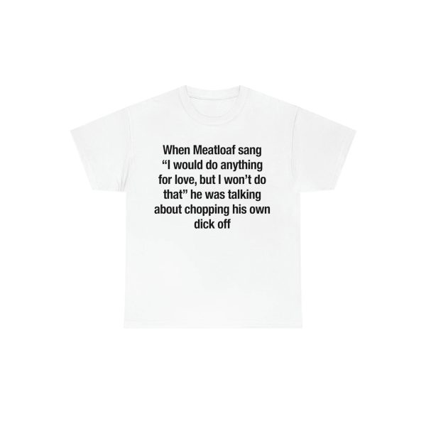 When Meatloaf Sang – i Would Do Anything For Love, But I Won’t Do That – He Was Talking About Chopping His Own Dick Off Shirt