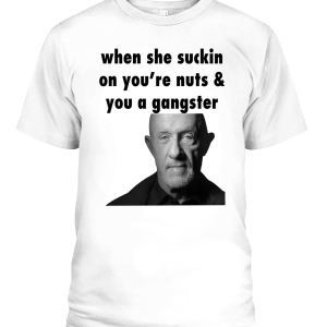When she suckin on you’re nuts & you a gangster Shirt Mike Ehrmantraut