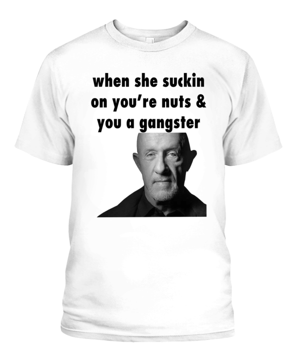 When she suckin on you’re nuts & you a gangster Shirt Mike Ehrmantraut