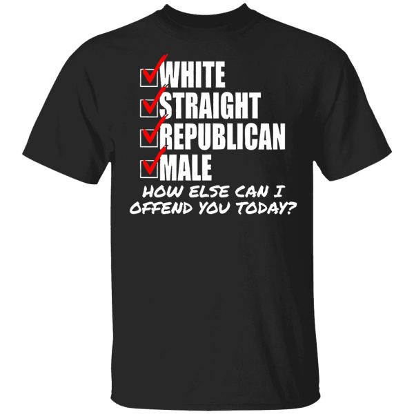 White Straight Republican Male How Else I Can Offend You Today Shirt