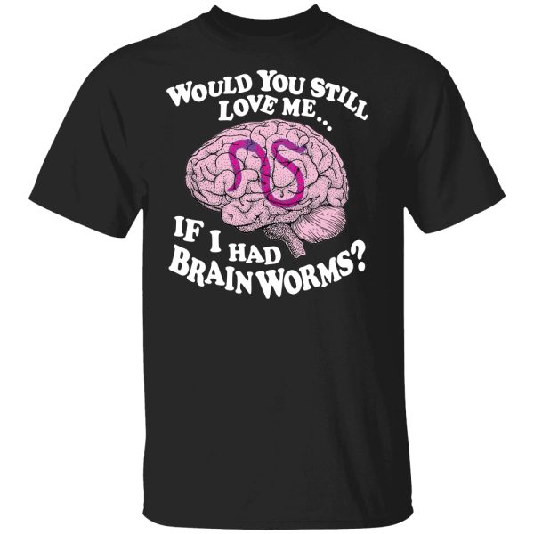 Would You Still Love Me If I Had BrainWorms Shirt