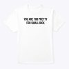 You Are Too Pretty For Small Dick Shirt