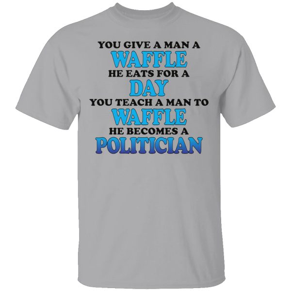 You Give A Man A Waffle, He Eats For A Day. You Teach A Man To Waffle, He Becomes A Politician Shirt