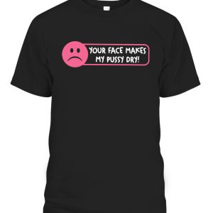 Your Face Makes My Pussy Dry Shirt