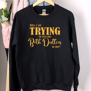 Why Y’all Trying To Test The Beth Dutton In Me Yellowstone Sweatshirt