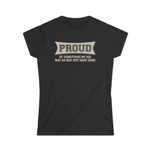 Proud Of Something My Kid May Or May Not Have Done Proud Of Something My Kid May Or May Not Have Done