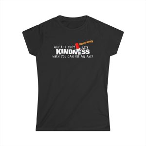 Why Kill Them With Kindness When You Can Use An Axe