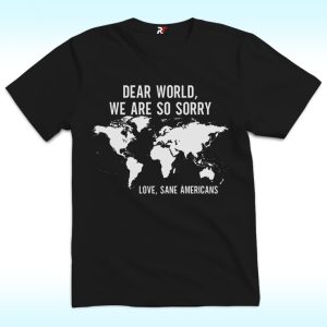 Dear World We Are So Sorry, Love, Sane Americans Shirt, Anti Trump