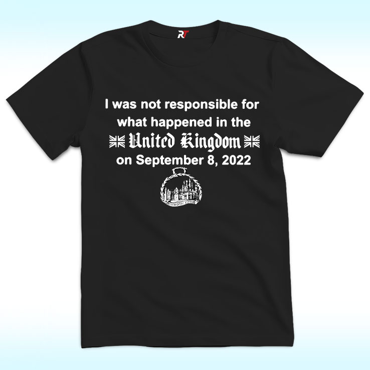 I Was Not Responsible For What Happened In The United Kingdom On September 8, 2022 Shirt I Was Not Responsible For What Happened In The United Kingdom On September 8, 2022 Shirt