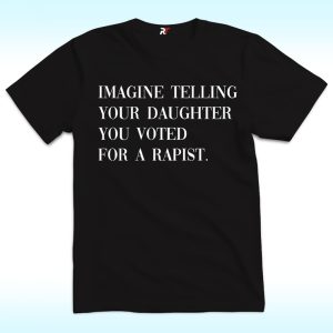Imagine Telling Your Daughter You Voted For A Rapist Shirt