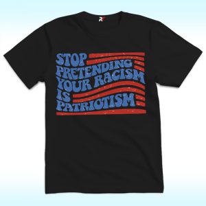 Stop Pretending Your Racism Is Patriotism Shirt, Anti Trump
