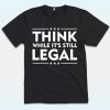 Think While It’s Still Legal Shirt