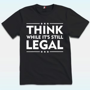 Think While It’s Still Legal Shirt