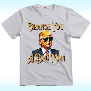 Trump Orange You A Bad Man Shirt